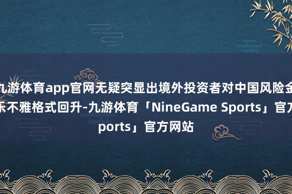九游体育app官网无疑突显出境外投资者对中国风险金钱的乐不雅格式回升-九游体育「NineGame Sports」官方网站