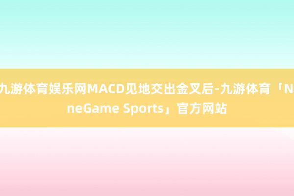九游体育娱乐网MACD见地交出金叉后-九游体育「NineGame Sports」官方网站