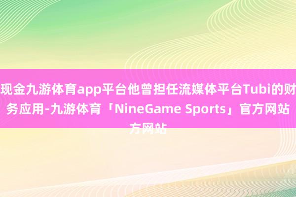 现金九游体育app平台他曾担任流媒体平台Tubi的财务应用-九游体育「NineGame Sports」官方网站