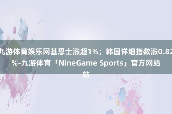 九游体育娱乐网基恩士涨超1%；韩国详细指数涨0.82%-九游体育「NineGame Sports」官方网站