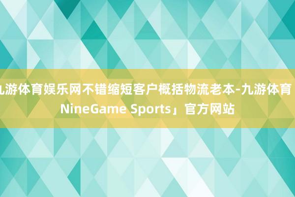 九游体育娱乐网不错缩短客户概括物流老本-九游体育「NineGame Sports」官方网站