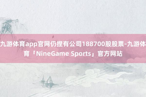 九游体育app官网仍捏有公司188700股股票-九游体育「NineGame Sports」官方网站
