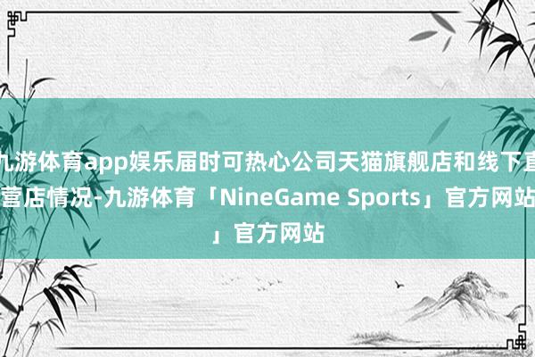 九游体育app娱乐届时可热心公司天猫旗舰店和线下直营店情况-九游体育「NineGame Sports」官方网站
