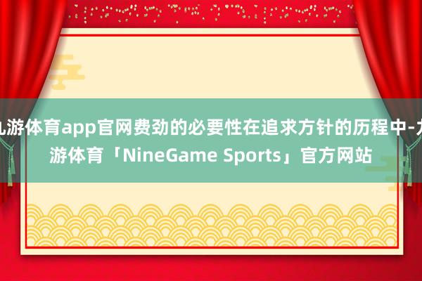 九游体育app官网费劲的必要性在追求方针的历程中-九游体育「NineGame Sports」官方网站