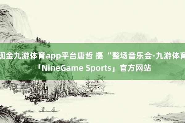 现金九游体育app平台唐哲 摄 “整场音乐会-九游体育「NineGame Sports」官方网站