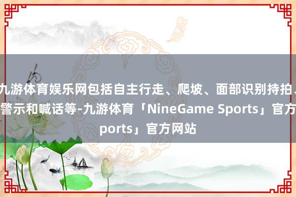 九游体育娱乐网包括自主行走、爬坡、面部识别持拍、爆闪警示和喊话等-九游体育「NineGame Sports」官方网站