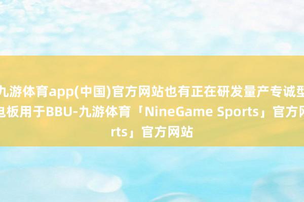 九游体育app(中国)官方网站也有正在研发量产专诚型号电板用于BBU-九游体育「NineGame Sports」官方网站