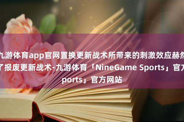 九游体育app官网置换更新战术所带来的刺激效应赫然跳跃了报废更新战术-九游体育「NineGame Sports」官方网站
