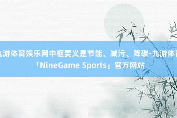 九游体育娱乐网中枢要义是节能、减污、降碳-九游体育「NineGame Sports」官方网站