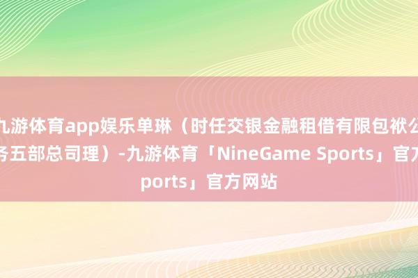 九游体育app娱乐单琳（时任交银金融租借有限包袱公司业务五部总司理）-九游体育「NineGame Sports」官方网站