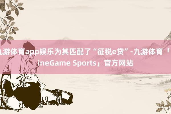 九游体育app娱乐为其匹配了“征税e贷”-九游体育「NineGame Sports」官方网站