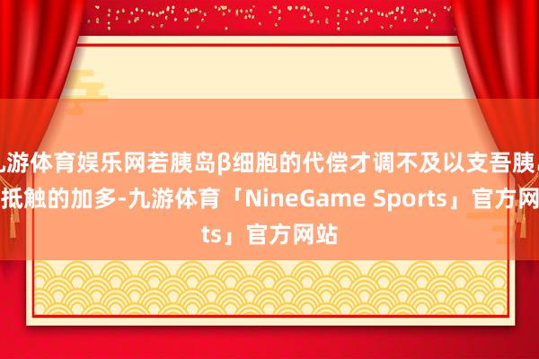 九游体育娱乐网若胰岛β细胞的代偿才调不及以支吾胰岛素抵触的加多-九游体育「NineGame Sports」官方网站