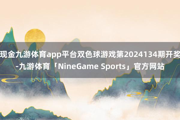 现金九游体育app平台双色球游戏第2024134期开奖-九游体育「NineGame Sports」官方网站