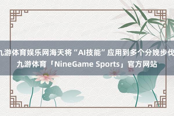 九游体育娱乐网海天将“AI技能”应用到多个分娩步伐-九游体育「NineGame Sports」官方网站