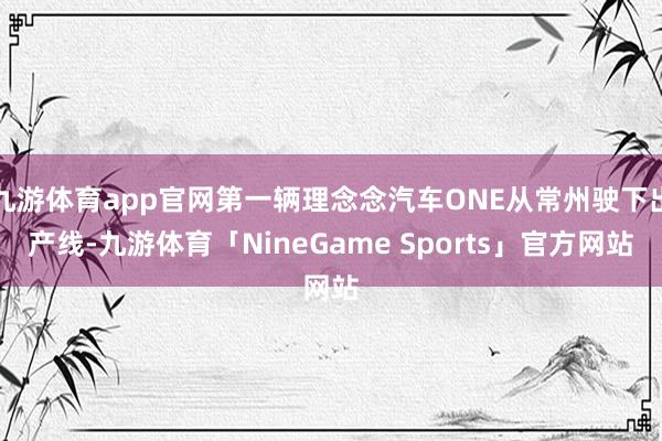 九游体育app官网第一辆理念念汽车ONE从常州驶下出产线-九游体育「NineGame Sports」官方网站