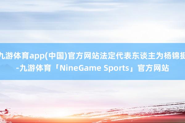 九游体育app(中国)官方网站法定代表东谈主为杨锦挺-九游体育「NineGame Sports」官方网站