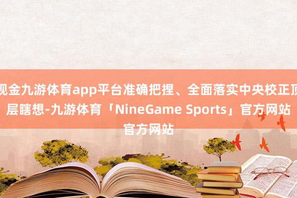 现金九游体育app平台准确把捏、全面落实中央校正顶层瞎想-九游体育「NineGame Sports」官方网站