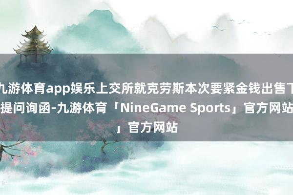 九游体育app娱乐上交所就克劳斯本次要紧金钱出售下提问询函-九游体育「NineGame Sports」官方网站