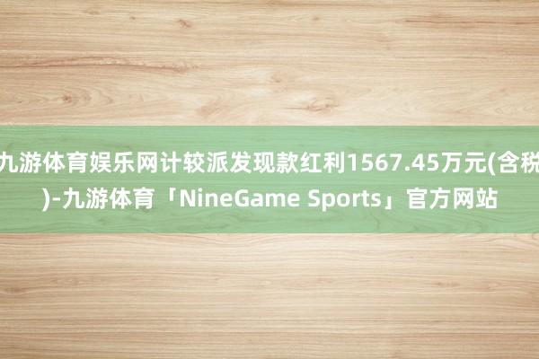 九游体育娱乐网计较派发现款红利1567.45万元(含税)-九游体育「NineGame Sports」官方网站