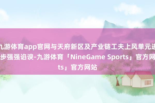 九游体育app官网与天府新区及产业链工夫上风单元进一步强强谄谀-九游体育「NineGame Sports」官方网站