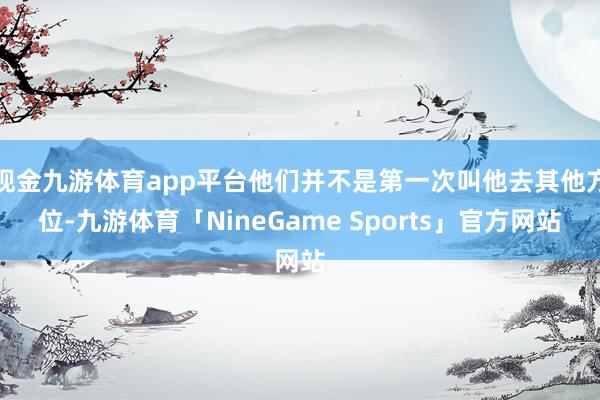 现金九游体育app平台他们并不是第一次叫他去其他方位-九游体育「NineGame Sports」官方网站
