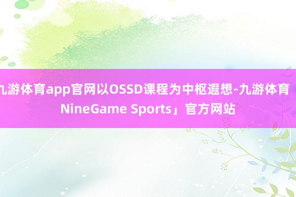 九游体育app官网以OSSD课程为中枢遐想-九游体育「NineGame Sports」官方网站