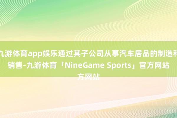 九游体育app娱乐通过其子公司从事汽车居品的制造和销售-九游体育「NineGame Sports」官方网站