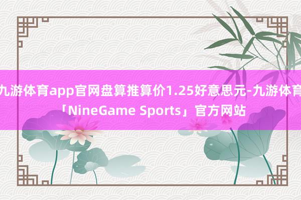 九游体育app官网盘算推算价1.25好意思元-九游体育「NineGame Sports」官方网站