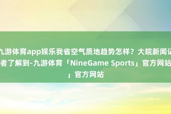 九游体育app娱乐我省空气质地趋势怎样？大皖新闻记者了解到-九游体育「NineGame Sports」官方网站