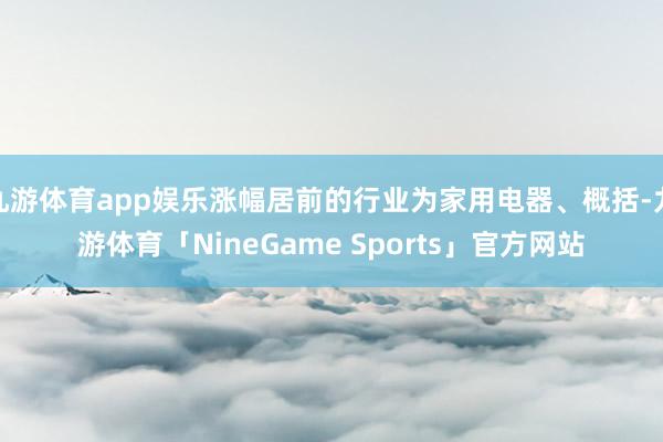 九游体育app娱乐涨幅居前的行业为家用电器、概括-九游体育「NineGame Sports」官方网站