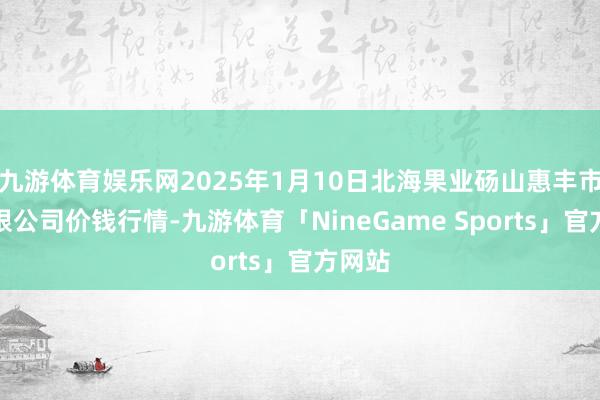 九游体育娱乐网2025年1月10日北海果业砀山惠丰市集有限公司价钱行情-九游体育「NineGame Sports」官方网站