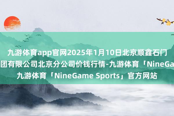 九游体育app官网2025年1月10日北京顺鑫石门外洋农居品批发阛阓集团有限公司北京分公司价钱行情-九游体育「NineGame Sports」官方网站