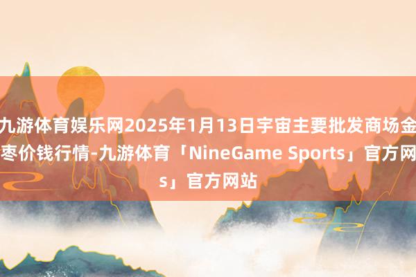 九游体育娱乐网2025年1月13日宇宙主要批发商场金丝枣价钱行情-九游体育「NineGame Sports」官方网站