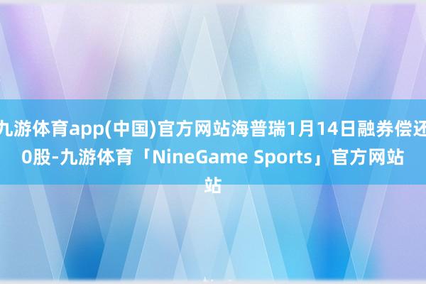 九游体育app(中国)官方网站海普瑞1月14日融券偿还0股-九游体育「NineGame Sports」官方网站