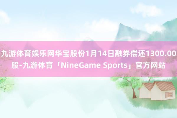 九游体育娱乐网华宝股份1月14日融券偿还1300.00股-九游体育「NineGame Sports」官方网站