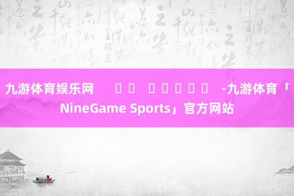 九游体育娱乐网      		  					  -九游体育「NineGame Sports」官方网站