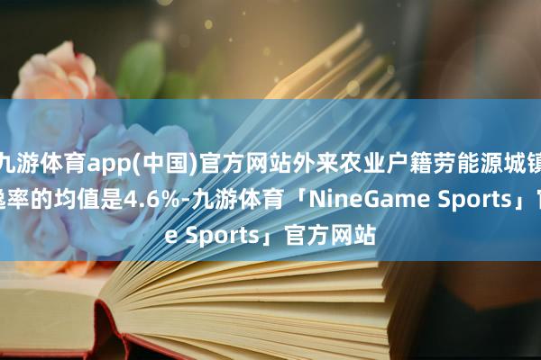 九游体育app(中国)官方网站外来农业户籍劳能源城镇打听恬逸率的均值是4.6%-九游体育「NineGame Sports」官方网站