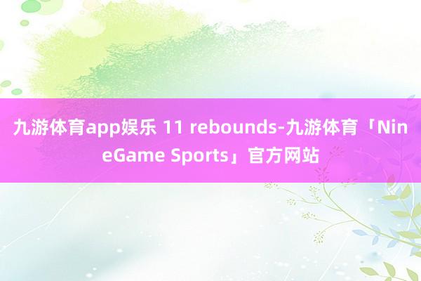 九游体育app娱乐 11 rebounds-九游体育「NineGame Sports」官方网站