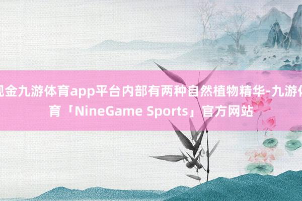 现金九游体育app平台内部有两种自然植物精华-九游体育「NineGame Sports」官方网站