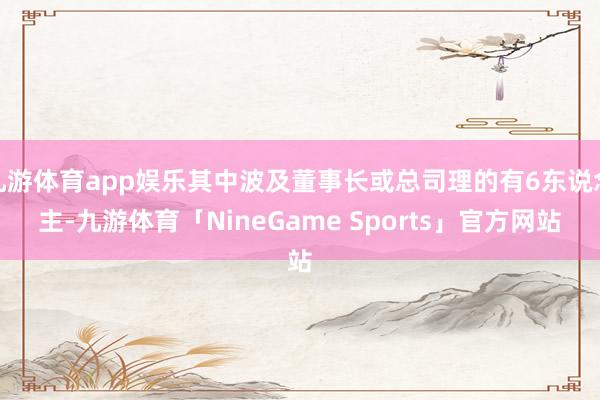 九游体育app娱乐其中波及董事长或总司理的有6东说念主-九游体育「NineGame Sports」官方网站