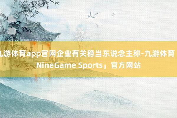 九游体育app官网企业有关稳当东说念主称-九游体育「NineGame Sports」官方网站