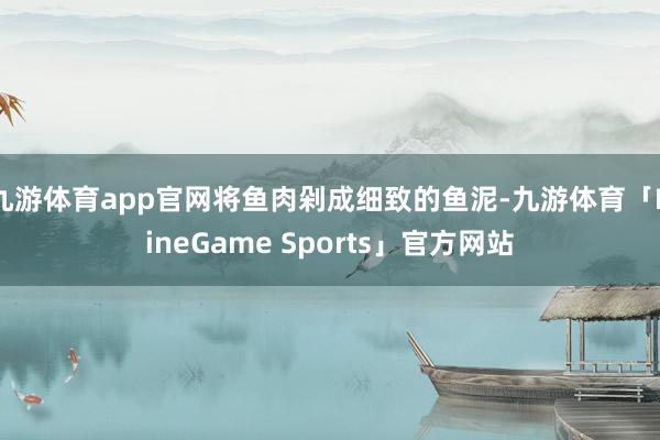 九游体育app官网将鱼肉剁成细致的鱼泥-九游体育「NineGame Sports」官方网站