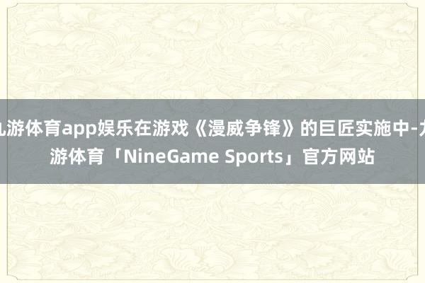 九游体育app娱乐在游戏《漫威争锋》的巨匠实施中-九游体育「NineGame Sports」官方网站