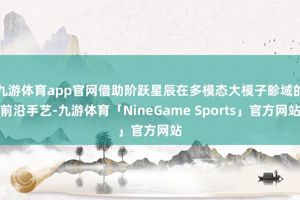 九游体育app官网借助阶跃星辰在多模态大模子畛域的前沿手艺-九游体育「NineGame Sports」官方网站