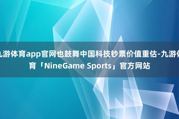 九游体育app官网也鼓舞中国科技钞票价值重估-九游体育「NineGame Sports」官方网站