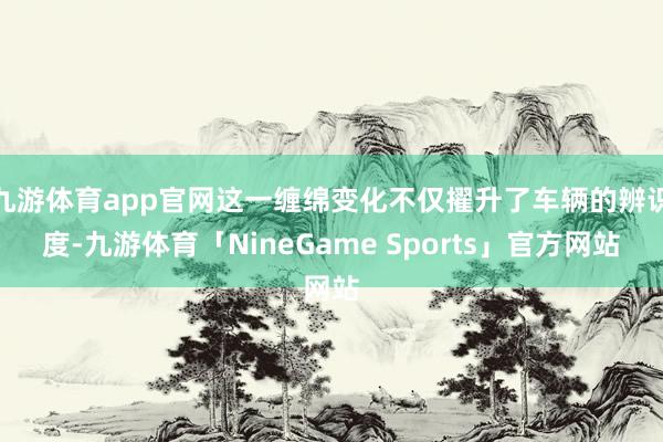九游体育app官网这一缠绵变化不仅擢升了车辆的辨识度-九游体育「NineGame Sports」官方网站