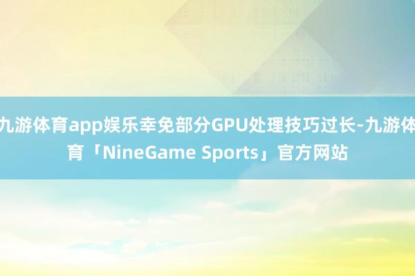 九游体育app娱乐幸免部分GPU处理技巧过长-九游体育「NineGame Sports」官方网站