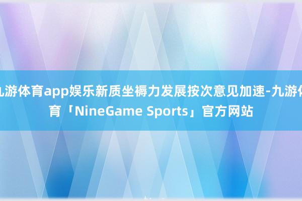 九游体育app娱乐新质坐褥力发展按次意见加速-九游体育「NineGame Sports」官方网站