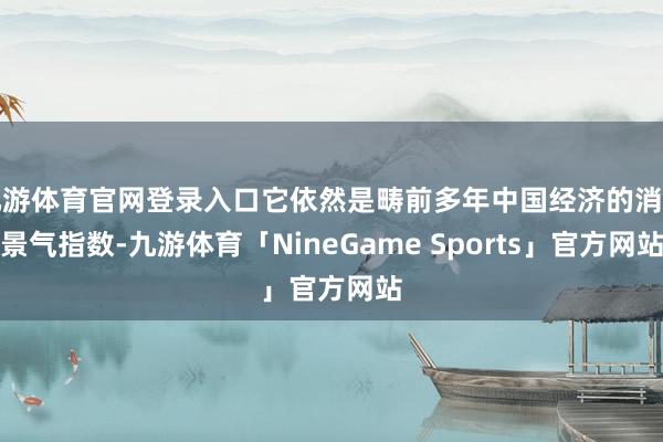 九游体育官网登录入口它依然是畴前多年中国经济的消耗景气指数-九游体育「NineGame Sports」官方网站