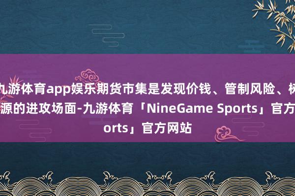 九游体育app娱乐期货市集是发现价钱、管制风险、树立资源的进攻场面-九游体育「NineGame Sports」官方网站